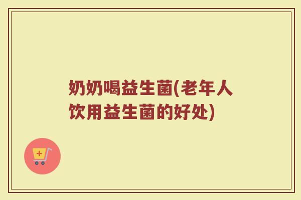 奶奶喝益生菌(老年人饮用益生菌的好处)