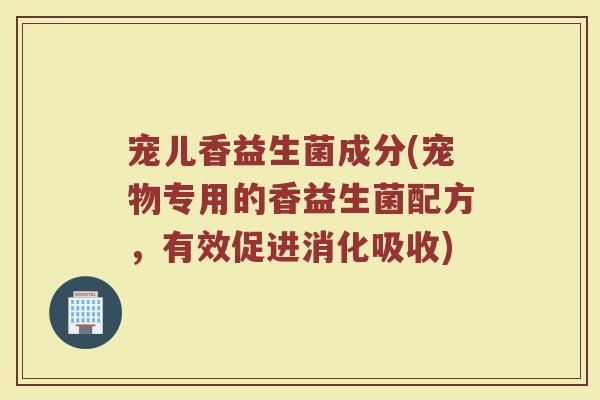 宠儿香益生菌成分(宠物专用的香益生菌配方，有效促进消化吸收)
