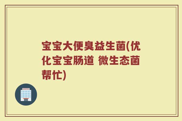 宝宝大便臭益生菌(优化宝宝肠道 微生态菌帮忙)