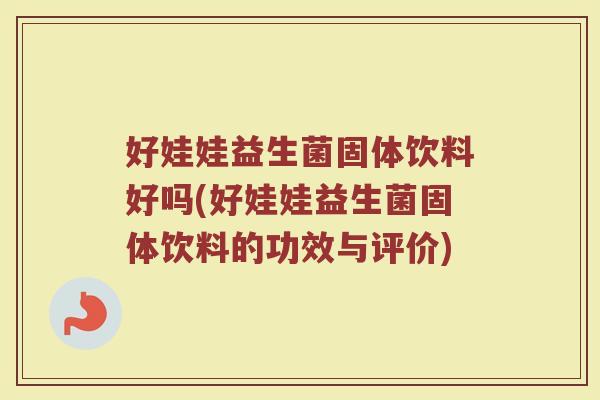 好娃娃益生菌固体饮料好吗(好娃娃益生菌固体饮料的功效与评价)