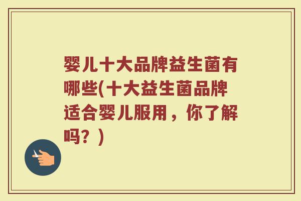 婴儿十大品牌益生菌有哪些(十大益生菌品牌适合婴儿服用，你了解吗？)