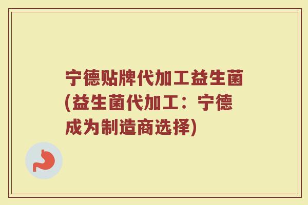 宁德贴牌代加工益生菌(益生菌代加工：宁德成为制造商选择)