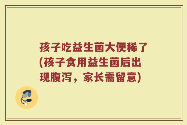 孩子吃益生菌大便稀了(孩子食用益生菌后出现腹泻，家长需留意)