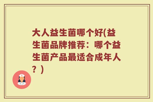 大人益生菌哪个好(益生菌品牌推荐：哪个益生菌产品最适合成年人？)