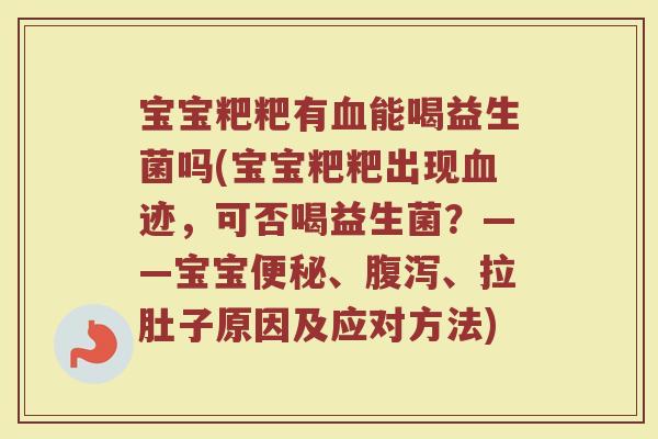 宝宝粑粑有血能喝益生菌吗(宝宝粑粑出现血迹，可否喝益生菌？——宝宝便秘、腹泻、拉肚子原因及应对方法)