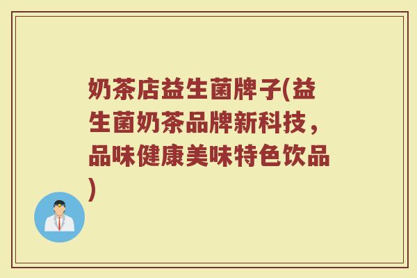 奶茶店益生菌牌子(益生菌奶茶品牌新科技，品味健康美味特色饮品)