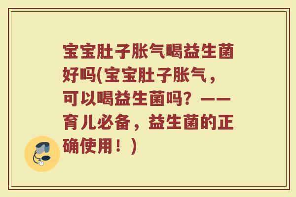 宝宝肚子胀气喝益生菌好吗(宝宝肚子胀气，可以喝益生菌吗？——育儿必备，益生菌的正确使用！)