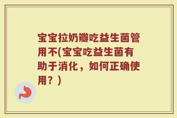 宝宝拉奶瓣吃益生菌管用不(宝宝吃益生菌有助于消化，如何正确使用？)