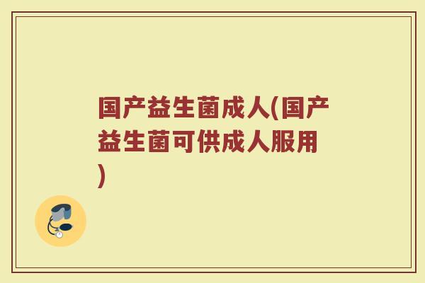 国产益生菌成人(国产益生菌可供成人服用 )