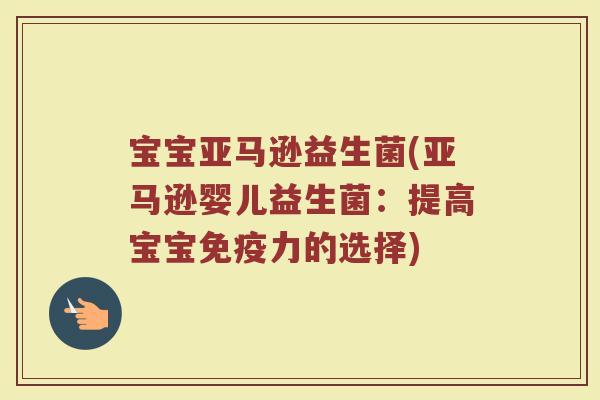 宝宝亚马逊益生菌(亚马逊婴儿益生菌：提高宝宝免疫力的选择)