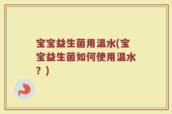 宝宝益生菌用温水(宝宝益生菌如何使用温水？)