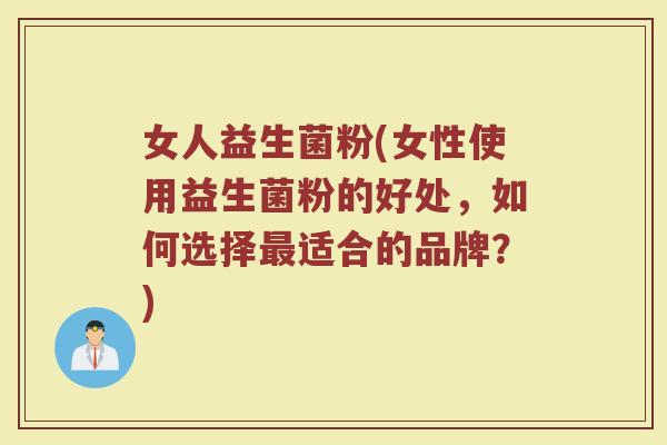 女人益生菌粉(女性使用益生菌粉的好处，如何选择最适合的品牌？)
