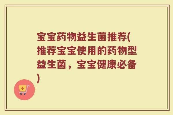 宝宝益生菌推荐(推荐宝宝使用的型益生菌,宝宝健康必备) 宝宝益生菌推荐(推荐宝宝使用的型益生菌,宝宝健康必备)