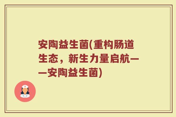 安陶益生菌(重构肠道生态,新生力量启航——安陶益生菌) 安陶益生菌(重构肠道生态,新生力量启航——安陶益生菌)