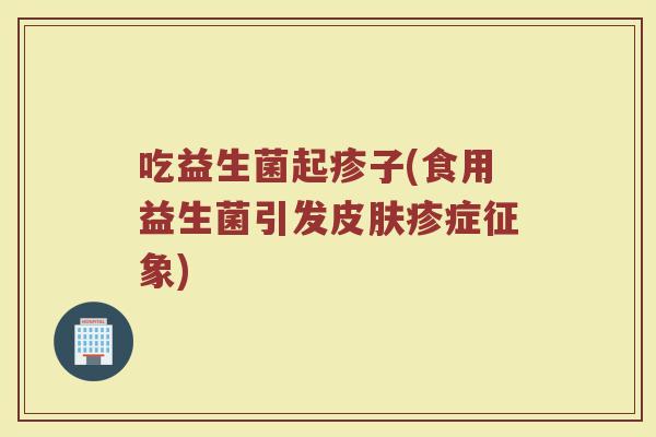 吃益生菌起疹子(食用益生菌引发皮肤疹症征象)