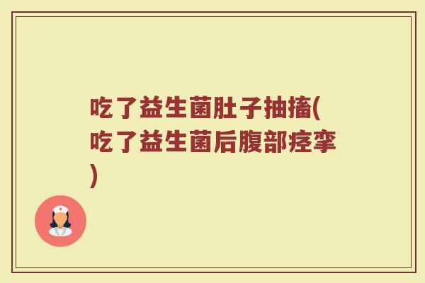 吃了益生菌肚子抽搐(吃了益生菌后腹部痉挛)