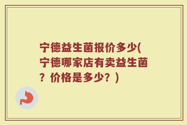 宁德益生菌报价多少(宁德哪家店有卖益生菌？价格是多少？)