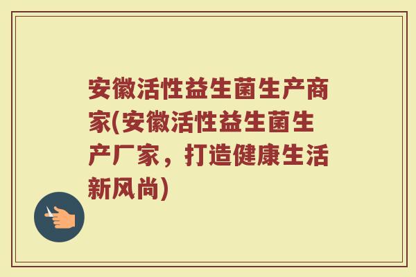 安徽活性益生菌生产商家(安徽活性益生菌生产厂家，打造健康生活新风尚)