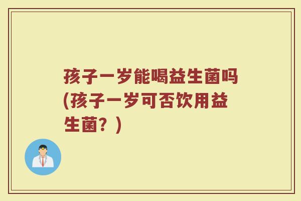 孩子一岁能喝益生菌吗(孩子一岁可否饮用益生菌?) 孩子一岁能喝益生菌吗(孩子一岁可否饮用益生菌?)