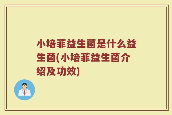 小培菲益生菌是什么益生菌(小培菲益生菌介绍及功效) 小培菲益生菌是什么益生菌(小培菲益生菌介绍及功效)