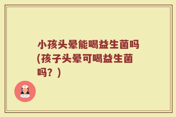 小孩头晕能喝益生菌吗(孩子头晕可喝益生菌吗？)