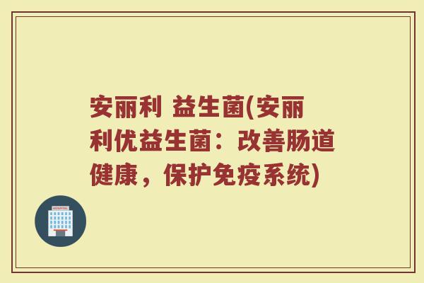 安丽利 益生菌(安丽利优益生菌：改善肠道健康，保护免疫系统)