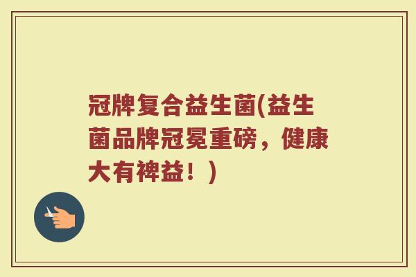 冠牌复合益生菌(益生菌品牌冠冕重磅，健康大有裨益！)