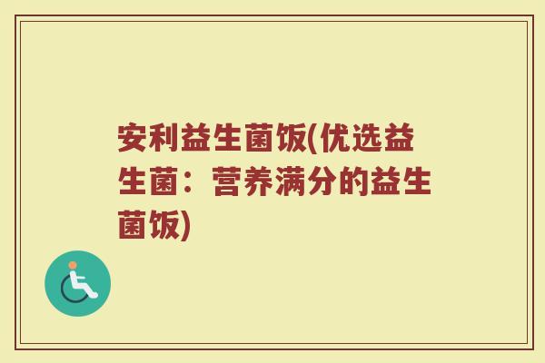 安利益生菌饭(优选益生菌：营养满分的益生菌饭)