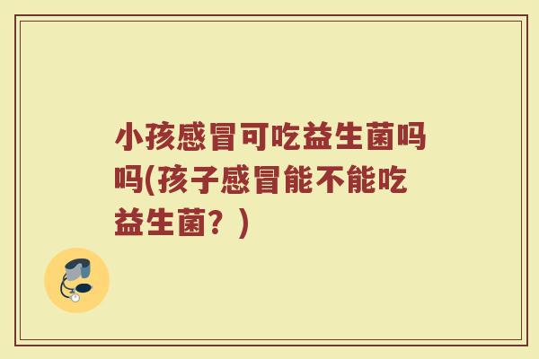 小孩感冒可吃益生菌吗吗(孩子感冒能不能吃益生菌？)