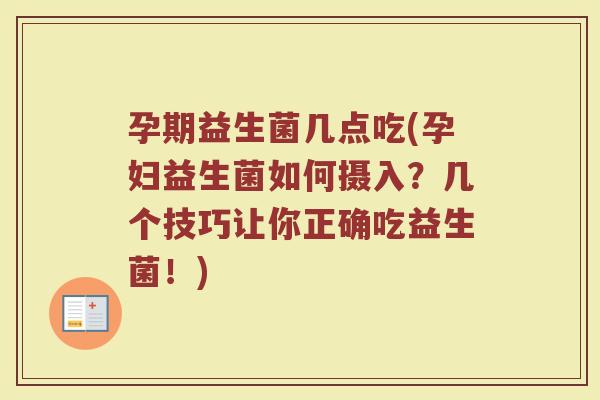 孕期益生菌几点吃(孕妇益生菌如何摄入？几个技巧让你正确吃益生菌！)