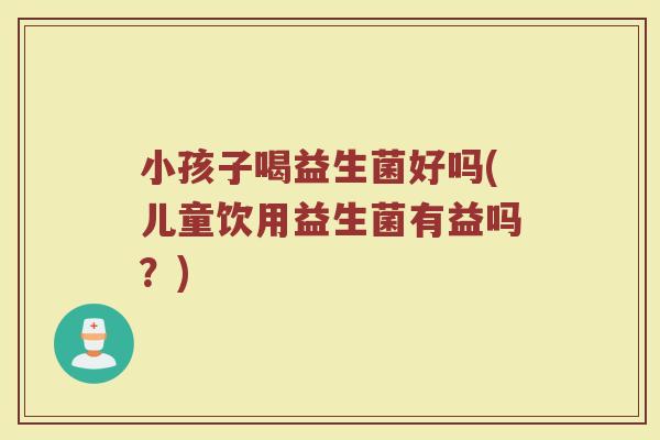 小孩子喝益生菌好吗(儿童饮用益生菌有益吗？)