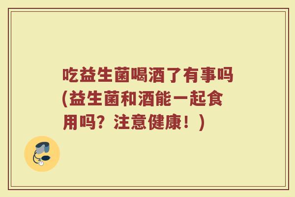 吃益生菌喝酒了有事吗(益生菌和酒能一起食用吗？注意健康！)