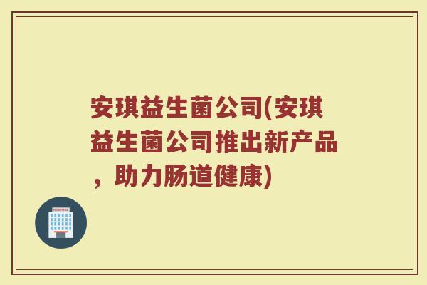 安琪益生菌公司(安琪益生菌公司推出新产品，助力肠道健康)