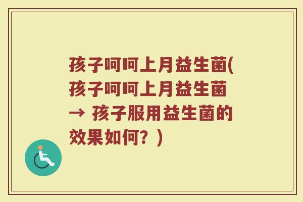 孩子呵呵上月益生菌(孩子呵呵上月益生菌 → 孩子服用益生菌的效果如何？)