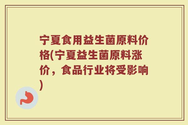 宁夏食用益生菌原料价格(宁夏益生菌原料涨价，食品行业将受影响)