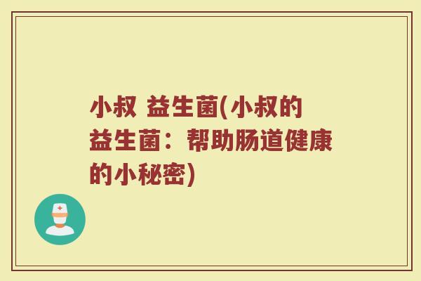 小叔 益生菌(小叔的益生菌：帮助肠道健康的小秘密)