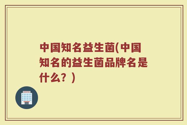 中国知名益生菌(中国知名的益生菌品牌名是什么？)