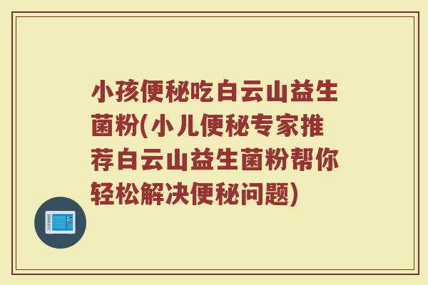 小孩便秘吃白云山益生菌粉(小儿便秘专家推荐白云山益生菌粉帮你轻松解决便秘问题)