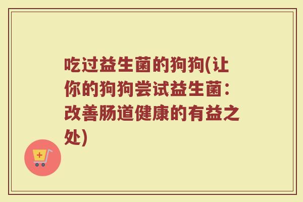 吃过益生菌的狗狗(让你的狗狗尝试益生菌：改善肠道健康的有益之处)