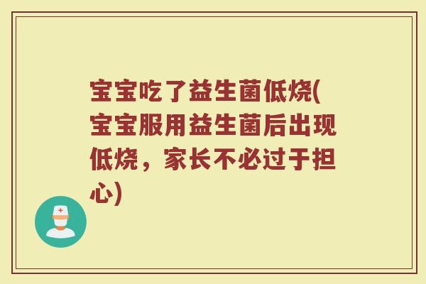 宝宝吃了益生菌低烧(宝宝服用益生菌后出现低烧，家长不必过于担心)