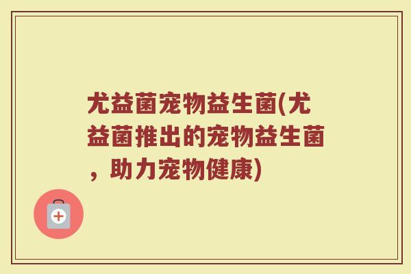 尤益菌宠物益生菌(尤益菌推出的宠物益生菌，助力宠物健康)
