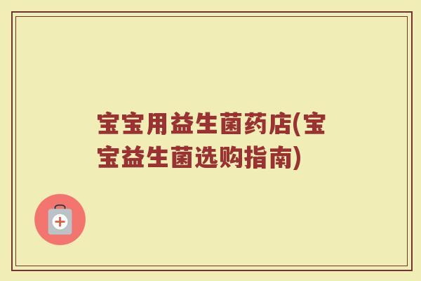 宝宝用益生菌药店(宝宝益生菌选购指南)