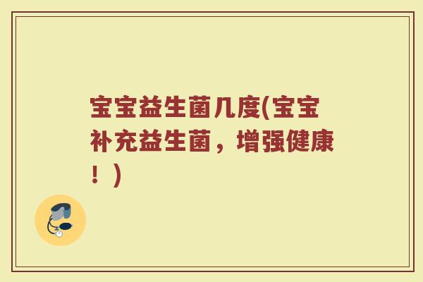 宝宝益生菌几度(宝宝补充益生菌，增强健康！)
