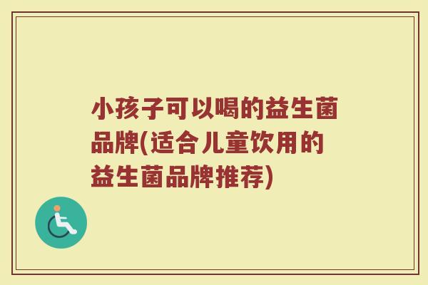 小孩子可以喝的益生菌品牌(适合儿童饮用的益生菌品牌推荐) 小孩子可以喝的益生菌品牌(适合儿童饮用的益生菌品牌推荐)