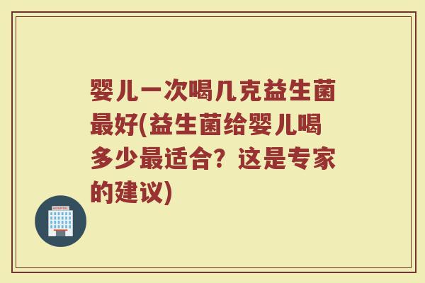 婴儿一次喝几克益生菌好(益生菌给婴儿喝多少适合?这是专家的建议) 婴儿一次喝几克益生菌好(益生菌给婴儿喝多少适合?这是专家的建议)