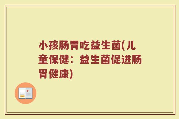 小孩肠胃吃益生菌(儿童保健：益生菌促进肠胃健康)