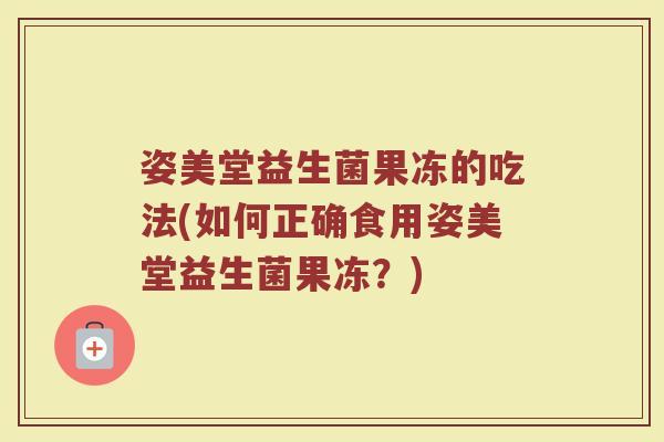 姿美堂益生菌果冻的吃法(如何正确食用姿美堂益生菌果冻？)