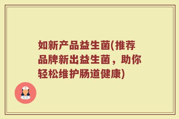 如新产品益生菌(推荐品牌新出益生菌,助你轻松维护肠道健康) 如新产品益生菌(推荐品牌新出益生菌,助你轻松维护肠道健康)
