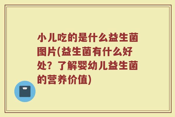 小儿吃的是什么益生菌图片(益生菌有什么好处？了解婴幼儿益生菌的营养价值)