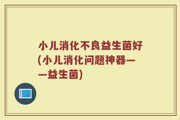小儿消化不良益生菌好(小儿消化问题神器——益生菌)